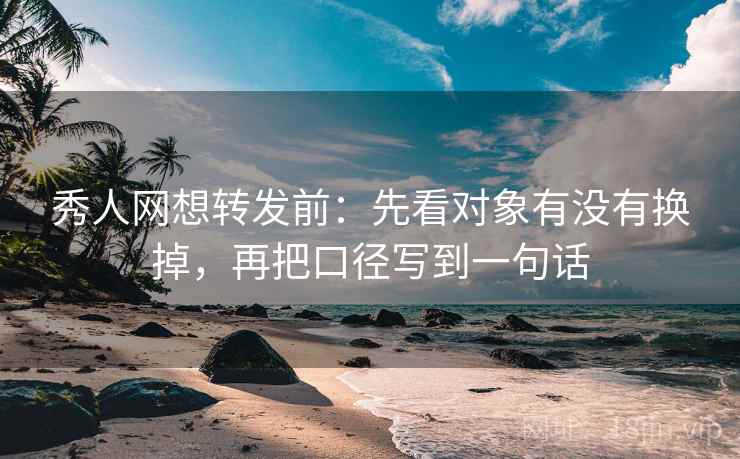秀人网想转发前：先看对象有没有换掉，再把口径写到一句话