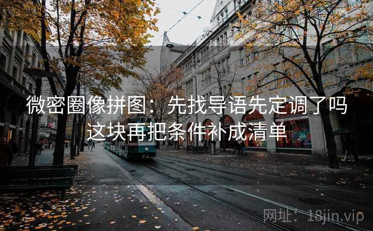 微密圈像拼图:先找导语先定调了吗这块再把条件补成清单 微密圈像拼图:先找导语先定调了吗这块再把条件补成清单