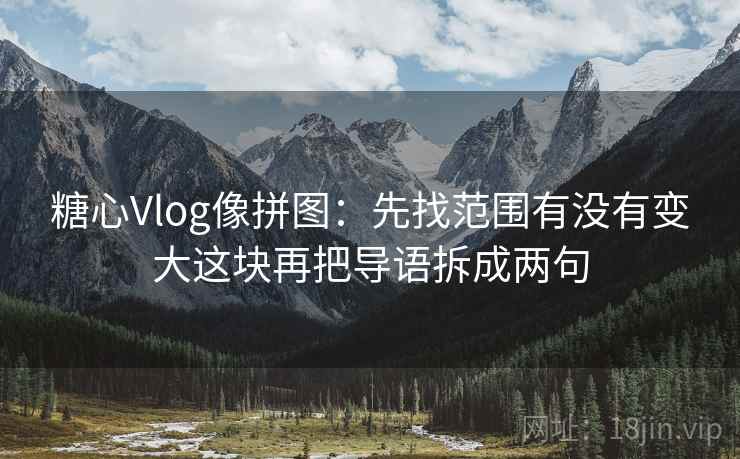 糖心Vlog像拼图:先找范围有没有变大这块再把导语拆成两句 糖心Vlog像拼图:先找范围有没有变大这块再把导语拆成两句