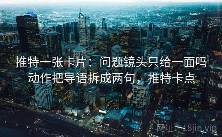 推特一张卡片：问题镜头只给一面吗动作把导语拆成两句，推特卡点
