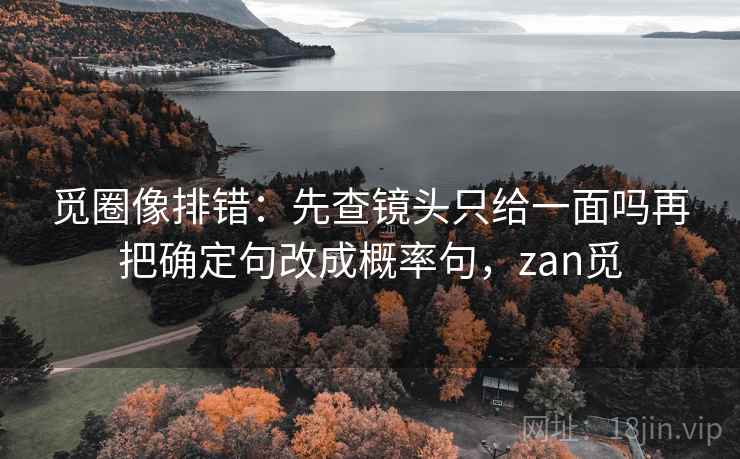 觅圈像排错:先查镜头只给一面吗再把确定句改成概率句,zan觅 觅圈像排错:先查镜头只给一面吗再把确定句改成概率句,zan觅