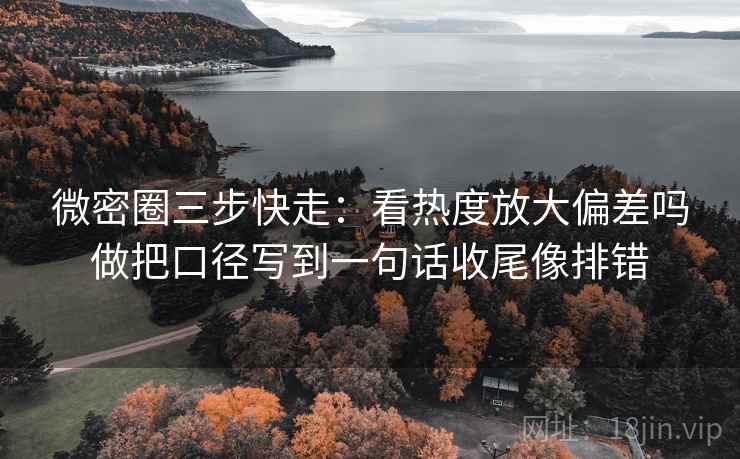 微密圈三步快走:看热度放大偏差吗做把口径写到一句话收尾像排错 微密圈三步快走:看热度放大偏差吗做把口径写到一句话收尾像排错