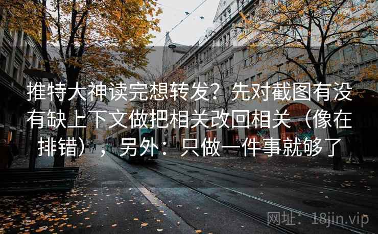 推特大神读完想转发？先对截图有没有缺上下文做把相关改回相关（像在排错），另外：只做一件事就够了