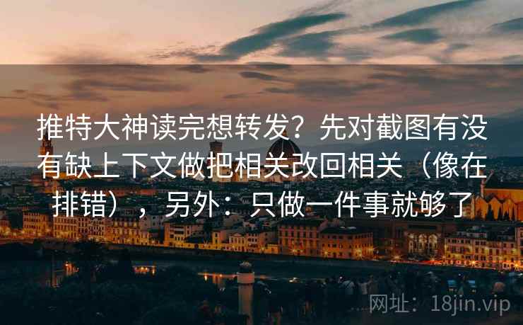 推特大神读完想转发？先对截图有没有缺上下文做把相关改回相关（像在排错），另外：只做一件事就够了