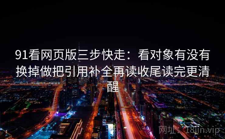 91看网页版三步快走：看对象有没有换掉做把引用补全再读收尾读完更清醒