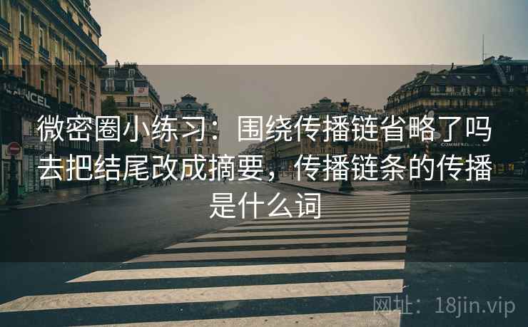 微密圈小练习：围绕传播链省略了吗去把结尾改成摘要，传播链条的传播是什么词