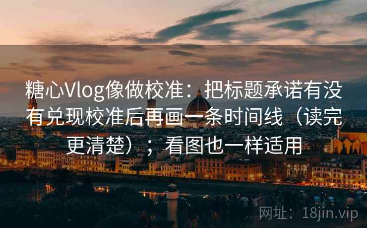 糖心Vlog像做校准：把标题承诺有没有兑现校准后再画一条时间线（读完更清楚）；看图也一样适用