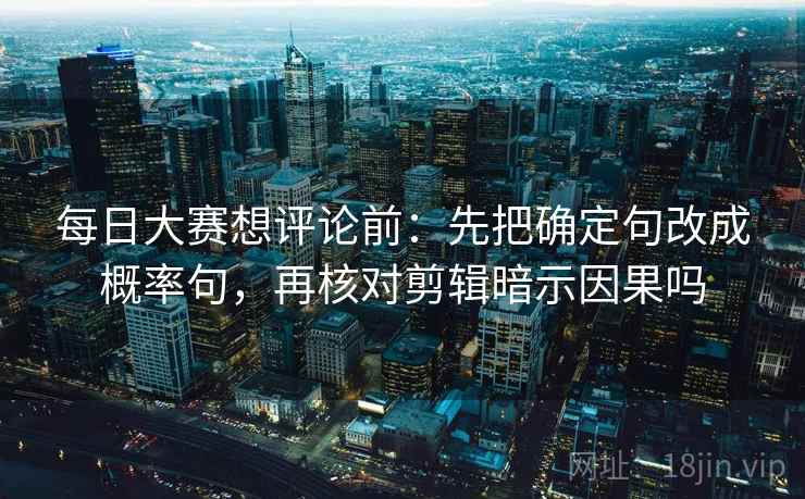 每日大赛想评论前：先把确定句改成概率句，再核对剪辑暗示因果吗