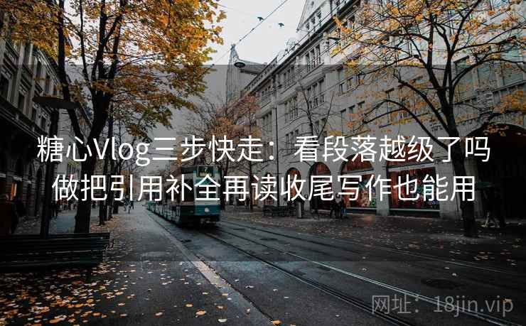 糖心Vlog三步快走：看段落越级了吗做把引用补全再读收尾写作也能用