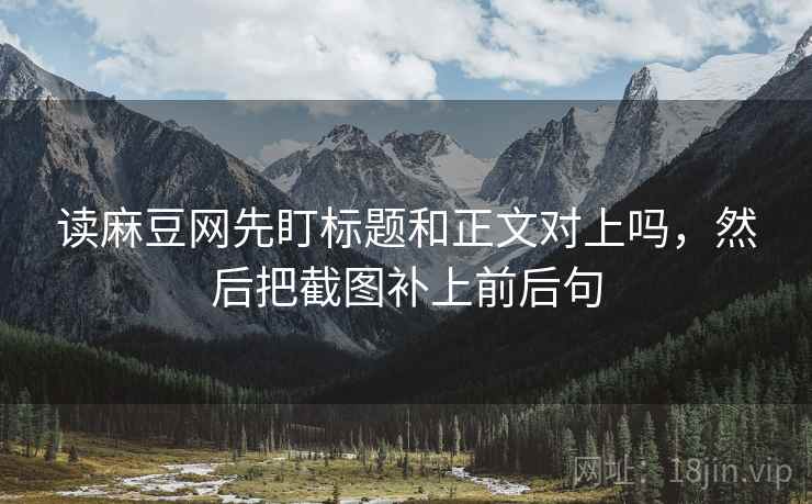 读麻豆网先盯标题和正文对上吗，然后把截图补上前后句