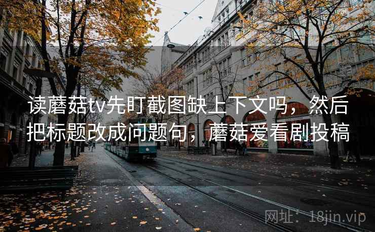 读蘑菇tv先盯截图缺上下文吗，然后把标题改成问题句，蘑菇爱看剧投稿