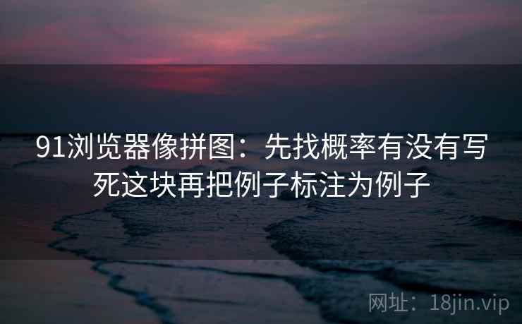 91浏览器像拼图：先找概率有没有写死这块再把例子标注为例子