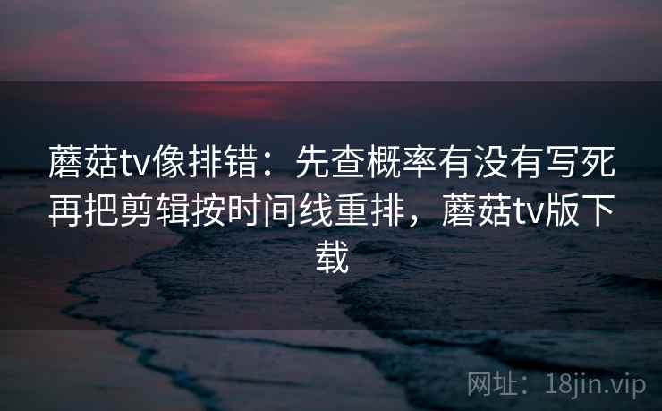 蘑菇tv像排错：先查概率有没有写死再把剪辑按时间线重排，蘑菇tv版下载