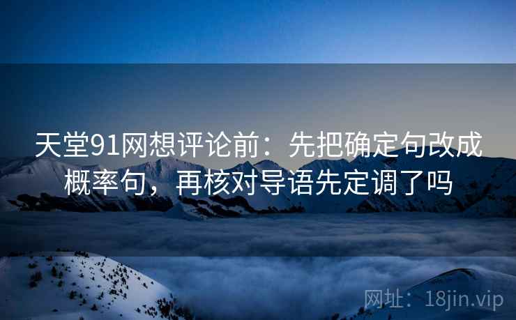 天堂91网想评论前：先把确定句改成概率句，再核对导语先定调了吗