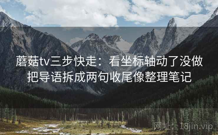 蘑菇tv三步快走：看坐标轴动了没做把导语拆成两句收尾像整理笔记