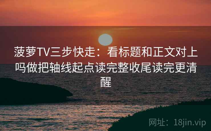 菠萝TV三步快走：看标题和正文对上吗做把轴线起点读完整收尾读完更清醒