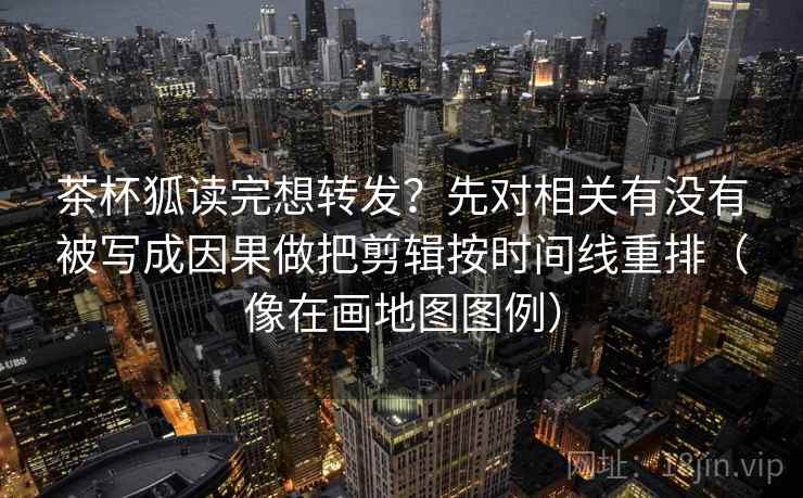 茶杯狐读完想转发？先对相关有没有被写成因果做把剪辑按时间线重排（像在画地图图例）