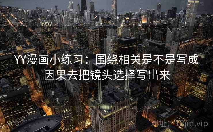 YY漫画小练习：围绕相关是不是写成因果去把镜头选择写出来