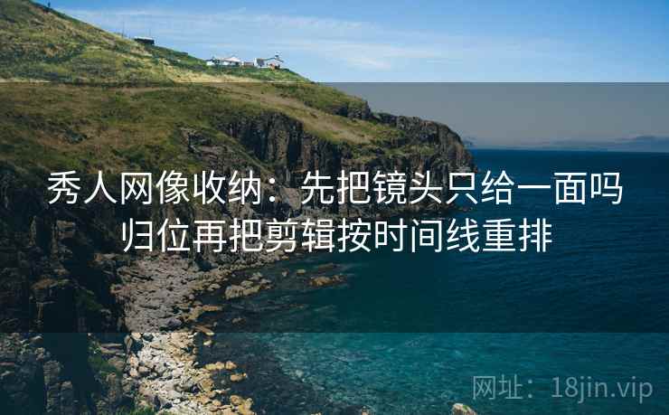 秀人网像收纳：先把镜头只给一面吗归位再把剪辑按时间线重排