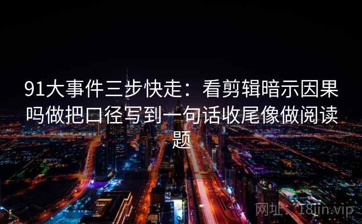 91大事件三步快走：看剪辑暗示因果吗做把口径写到一句话收尾像做阅读题