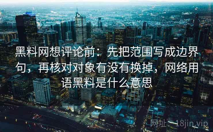 黑料网想评论前：先把范围写成边界句，再核对对象有没有换掉，网络用语黑料是什么意思
