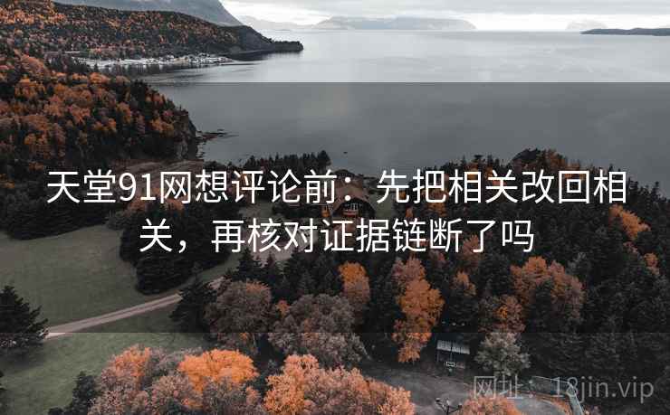 天堂91网想评论前：先把相关改回相关，再核对证据链断了吗