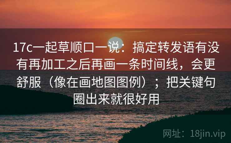 17c一起草顺口一说：搞定转发语有没有再加工之后再画一条时间线，会更舒服（像在画地图图例）；把关键句圈出来就很好用
