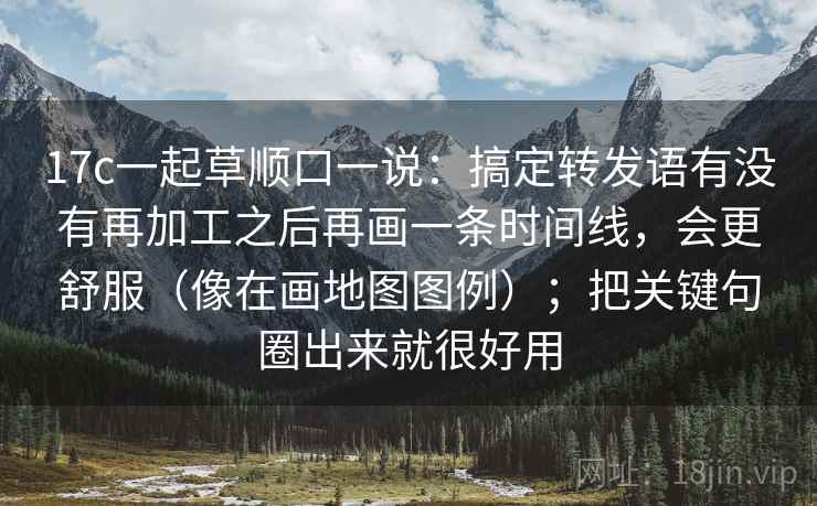 17c一起草顺口一说：搞定转发语有没有再加工之后再画一条时间线，会更舒服（像在画地图图例）；把关键句圈出来就很好用