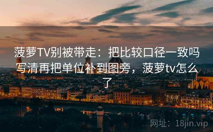 菠萝TV别被带走：把比较口径一致吗写清再把单位补到图旁，菠萝tv怎么了