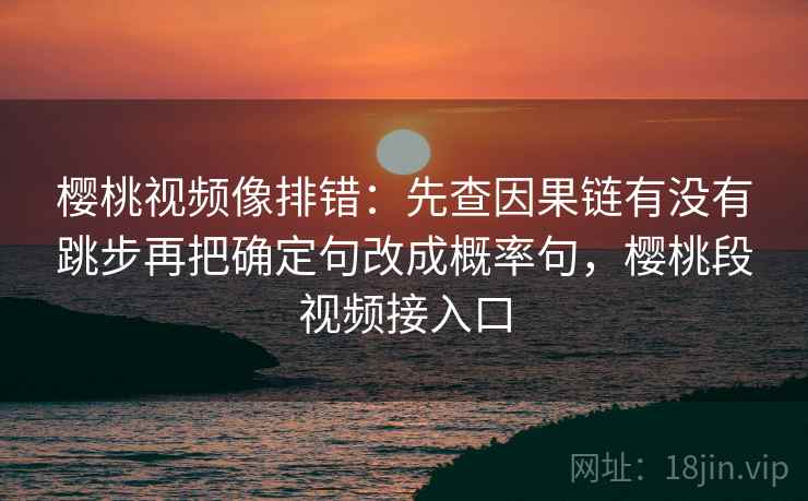 樱桃视频像排错：先查因果链有没有跳步再把确定句改成概率句，樱桃段视频接入口