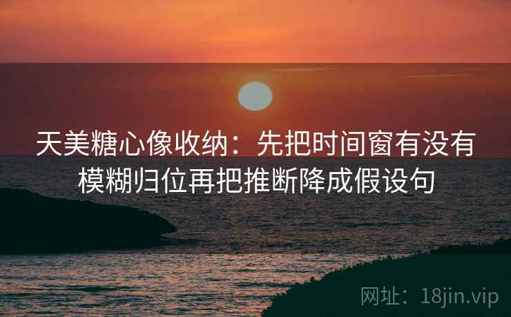 天美糖心像收纳：先把时间窗有没有模糊归位再把推断降成假设句