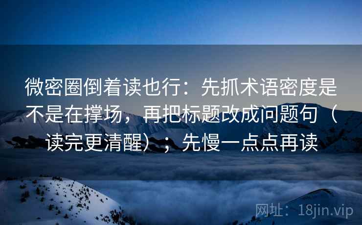 微密圈倒着读也行：先抓术语密度是不是在撑场，再把标题改成问题句（读完更清醒）；先慢一点点再读
