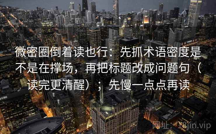 微密圈倒着读也行：先抓术语密度是不是在撑场，再把标题改成问题句（读完更清醒）；先慢一点点再读