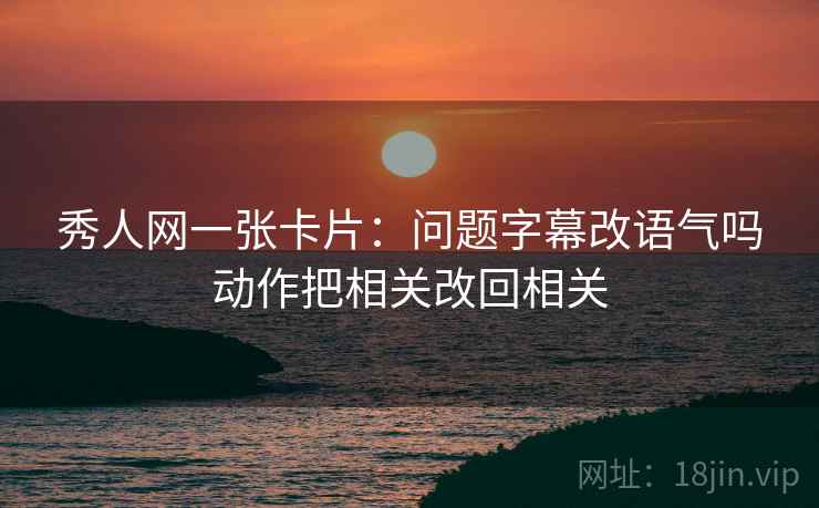 秀人网一张卡片：问题字幕改语气吗动作把相关改回相关
