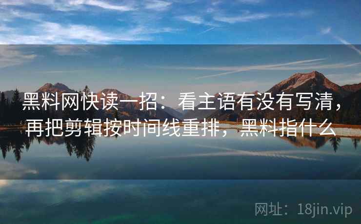 黑料网快读一招：看主语有没有写清，再把剪辑按时间线重排，黑料指什么