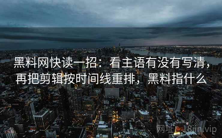 黑料网快读一招：看主语有没有写清，再把剪辑按时间线重排，黑料指什么