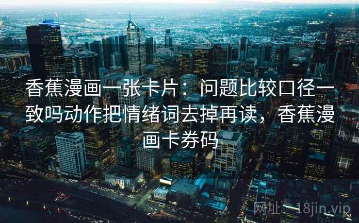 香蕉漫画一张卡片：问题比较口径一致吗动作把情绪词去掉再读，香蕉漫画卡券码
