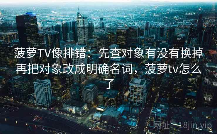 菠萝TV像排错：先查对象有没有换掉再把对象改成明确名词，菠萝tv怎么了