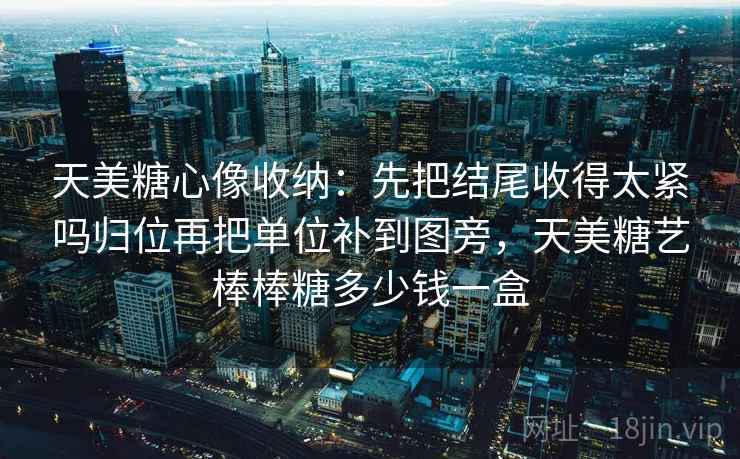 天美糖心像收纳：先把结尾收得太紧吗归位再把单位补到图旁，天美糖艺棒棒糖多少钱一盒