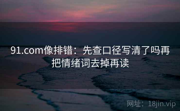 91.com像排错：先查口径写清了吗再把情绪词去掉再读