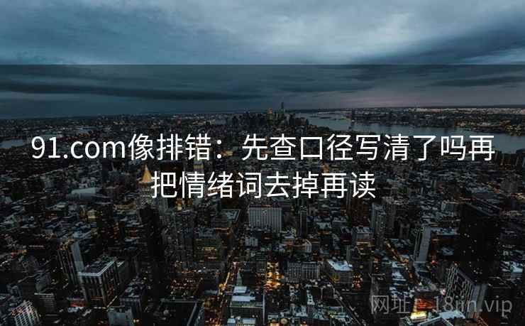 91.com像排错：先查口径写清了吗再把情绪词去掉再读