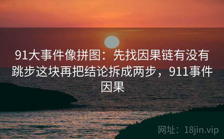 91大事件像拼图：先找因果链有没有跳步这块再把结论拆成两步，911事件因果