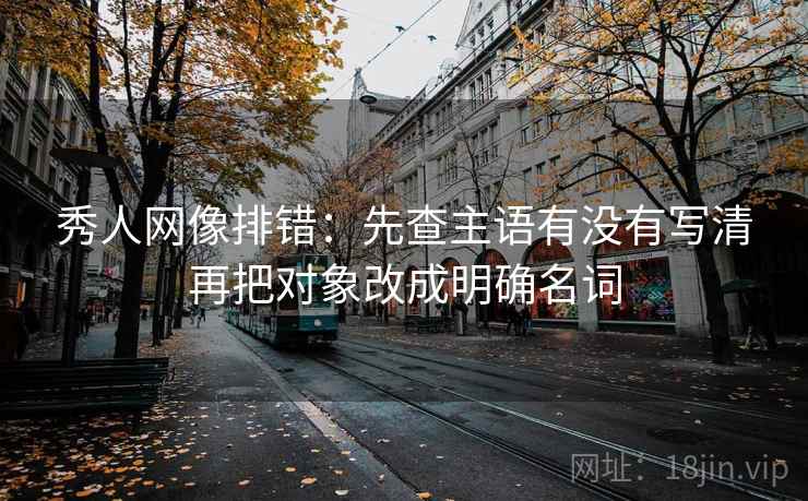 秀人网像排错：先查主语有没有写清再把对象改成明确名词
