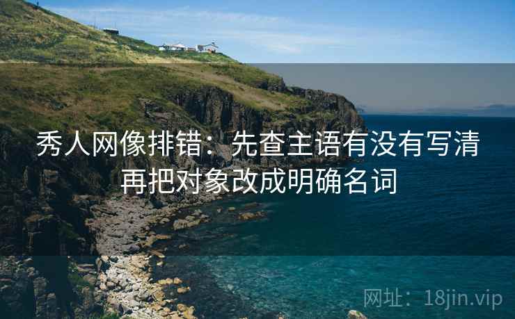 秀人网像排错：先查主语有没有写清再把对象改成明确名词