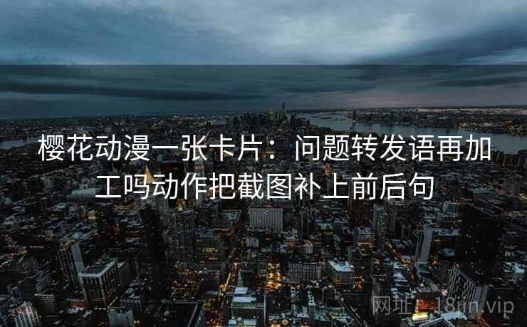 樱花动漫一张卡片：问题转发语再加工吗动作把截图补上前后句