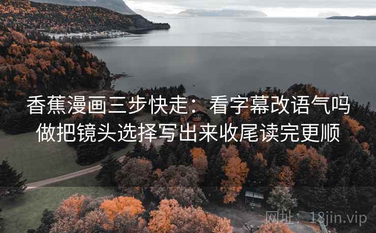 香蕉漫画三步快走：看字幕改语气吗做把镜头选择写出来收尾读完更顺