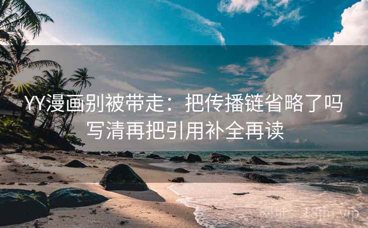 YY漫画别被带走：把传播链省略了吗写清再把引用补全再读