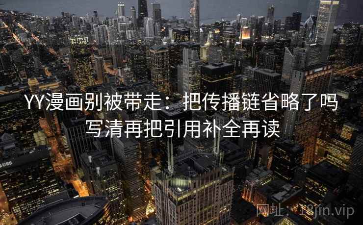 YY漫画别被带走：把传播链省略了吗写清再把引用补全再读