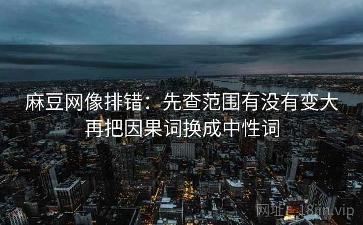 麻豆网像排错：先查范围有没有变大再把因果词换成中性词