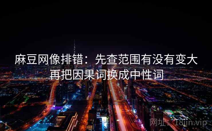 麻豆网像排错：先查范围有没有变大再把因果词换成中性词